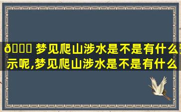 💐 梦见爬山涉水是不是有什么预示呢,梦见爬山涉水是不是有什么预示呢周公解梦